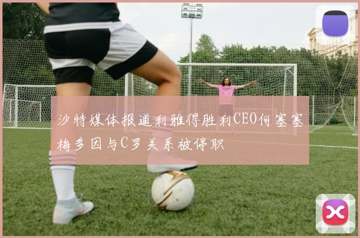 沙特媒体报道利雅得胜利CEO何塞塞梅多因与C罗关系被停职