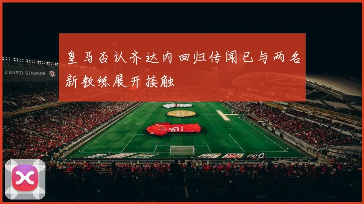 皇马否认齐达内回归传闻已与两名新教练展开接触