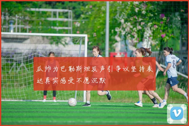 瓜帅为巴勒斯坦发声引争议坚持表达真实感受不愿沉默