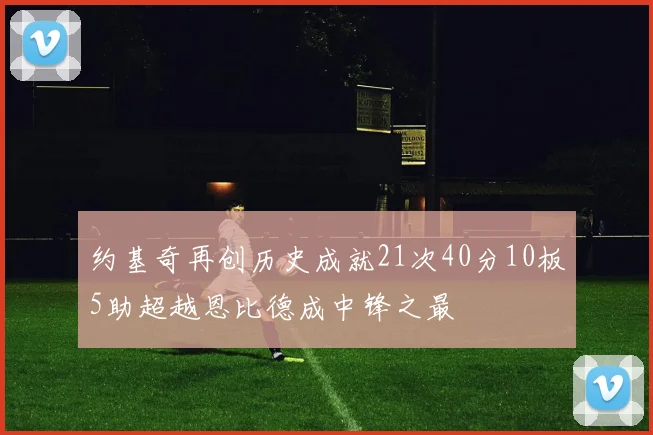 约基奇再创历史成就21次40分10板5助超越恩比德成中锋之最