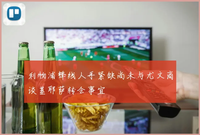 利物浦锋线人手紧缺尚未与尤文商谈基耶萨转会事宜