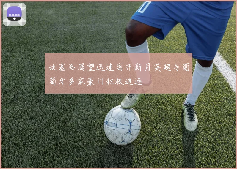 坎塞洛渴望迅速离开新月英超与葡萄牙多家豪门积极追逐