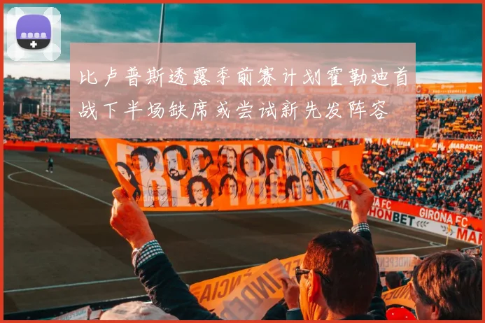 比卢普斯透露季前赛计划霍勒迪首战下半场缺席或尝试新先发阵容