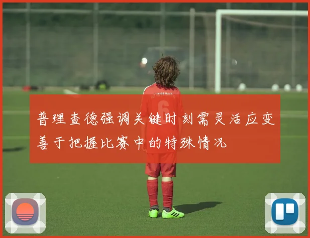 普理查德强调关键时刻需灵活应变善于把握比赛中的特殊情况