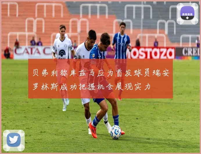 贝弗利称库兹马应为首发球员瑞安罗林斯成功把握机会展现实力