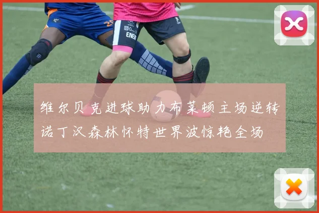 维尔贝克进球助力布莱顿主场逆转诺丁汉森林怀特世界波惊艳全场