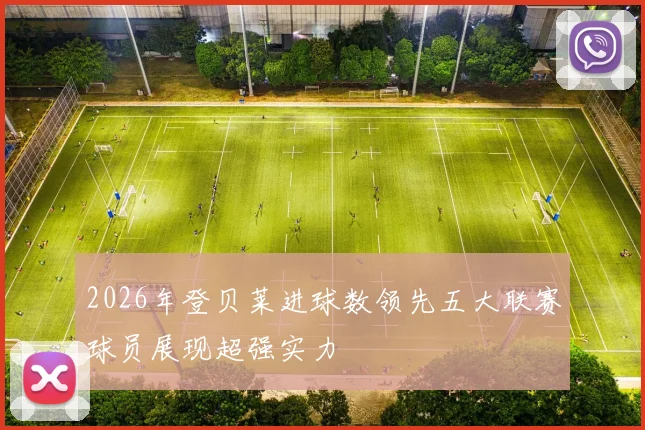 2026年登贝莱进球数领先五大联赛球员展现超强实力