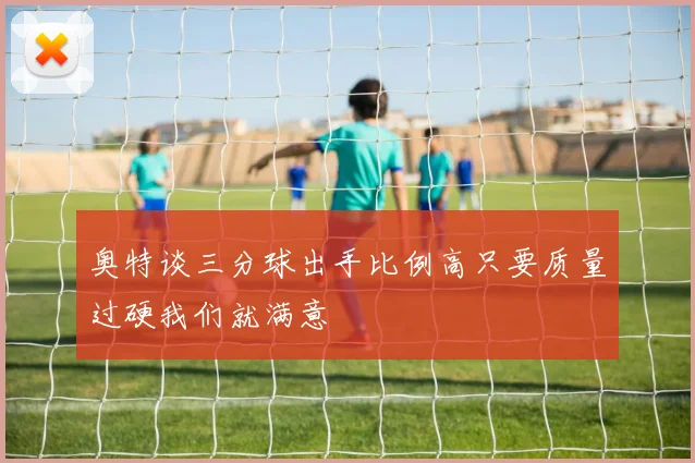 奥特谈三分球出手比例高只要质量过硬我们就满意