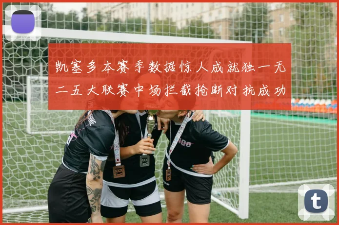 凯塞多本赛季数据惊人成就独一无二五大联赛中场拦截抢断对抗成功均超标