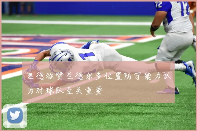 里德称赞兰德尔多位置防守能力认为对球队至关重要