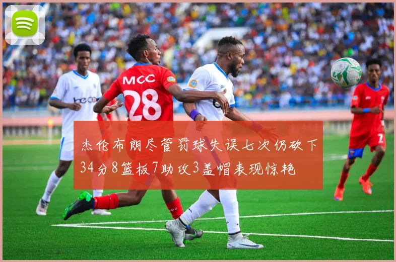 杰伦布朗尽管罚球失误七次仍砍下34分8篮板7助攻3盖帽表现惊艳