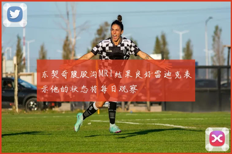 东契奇腹股沟MRI结果良好雷迪克表示他的状态将每日观察