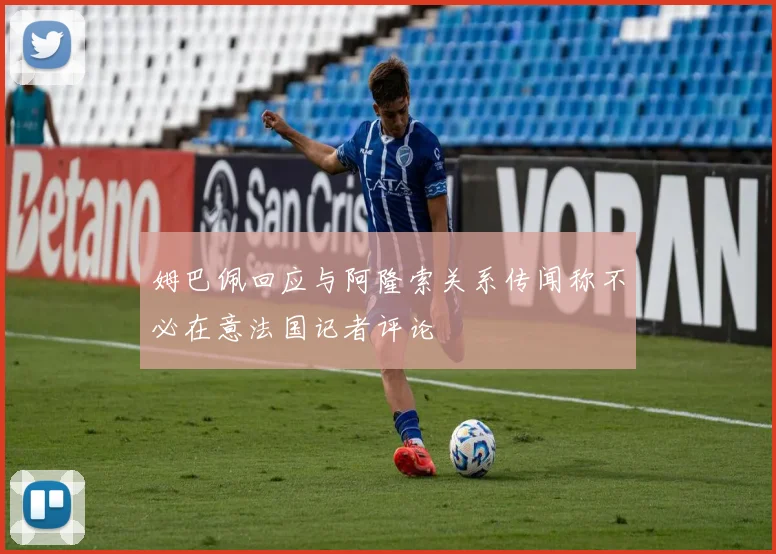 姆巴佩回应与阿隆索关系传闻称不必在意法国记者评论