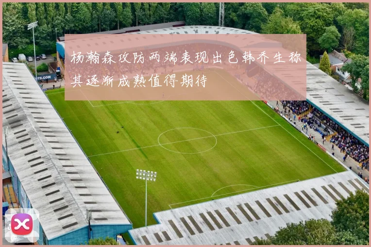 杨瀚森攻防两端表现出色韩乔生称其逐渐成熟值得期待