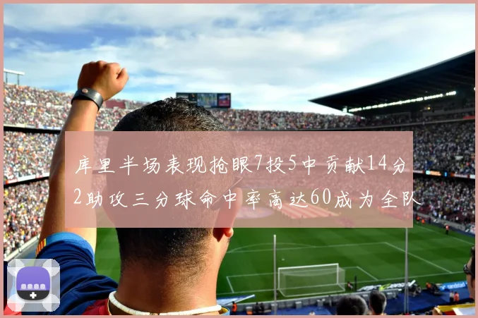 库里半场表现抢眼7投5中贡献14分2助攻三分球命中率高达60成为全队得分王