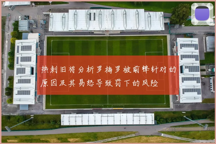 热刺旧将分析罗梅罗被前锋针对的原因及其易怒导致罚下的风险