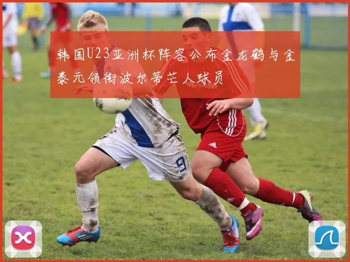 韩国U23亚洲杯阵容公布金龙鹤与金泰元领衔波尔蒂芒人球员