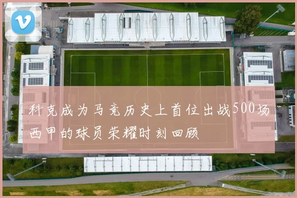 科克成为马竞历史上首位出战500场西甲的球员荣耀时刻回顾