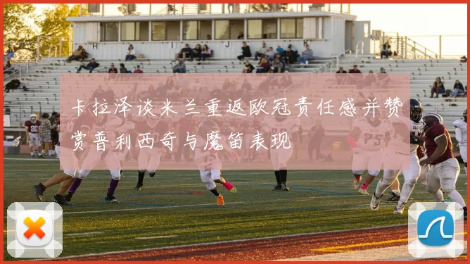 卡拉泽谈米兰重返欧冠责任感并赞赏普利西奇与魔笛表现