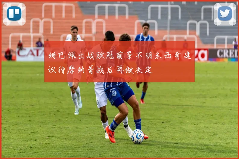 姆巴佩出战欧冠前景不明米西奇建议待摩纳哥战后再做决定