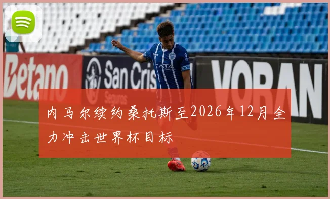 内马尔续约桑托斯至2026年12月全力冲击世界杯目标