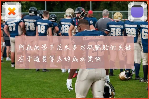 阿森纳签下厄瓜多尔双胞胎的关键在于道曼等人的成功案例