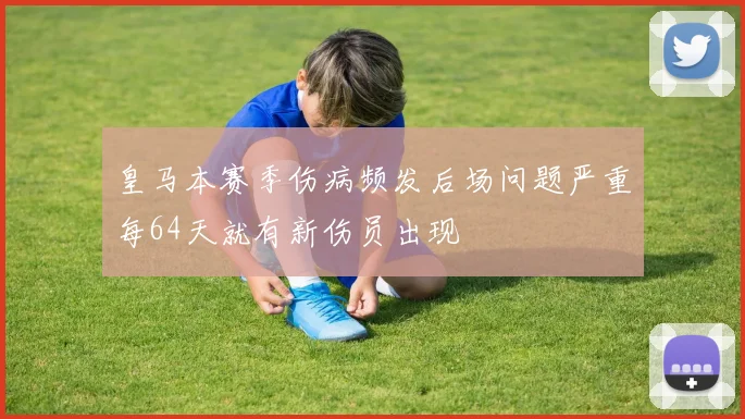 皇马本赛季伤病频发后场问题严重每64天就有新伤员出现