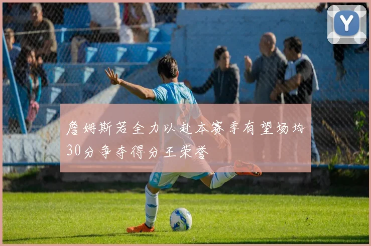詹姆斯若全力以赴本赛季有望场均30分争夺得分王荣誉