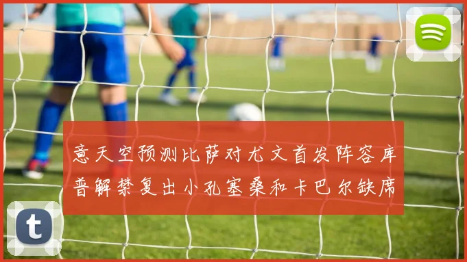 意天空预测比萨对尤文首发阵容库普解禁复出小孔塞桑和卡巴尔缺席