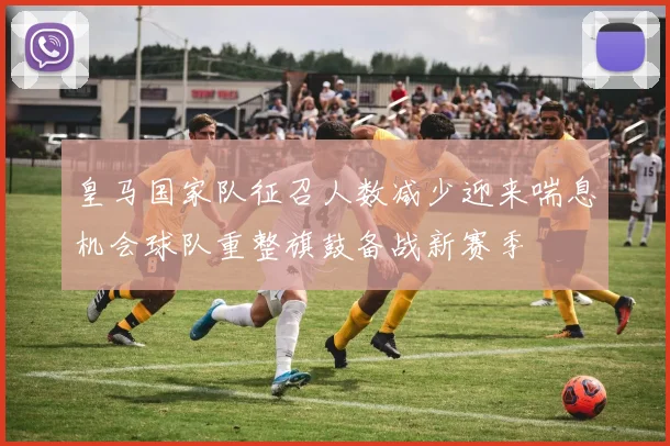 皇马国家队征召人数减少迎来喘息机会球队重整旗鼓备战新赛季