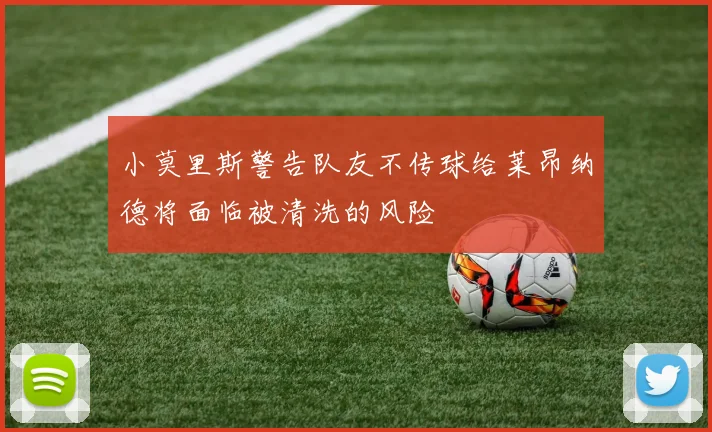 小莫里斯警告队友不传球给莱昂纳德将面临被清洗的风险