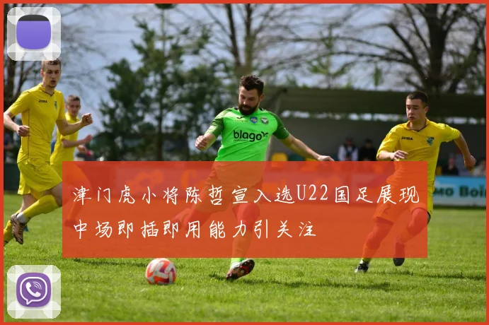 津门虎小将陈哲宣入选U22国足展现中场即插即用能力引关注