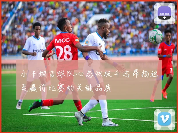小卡坦言球队心态积极斗志昂扬这是赢得比赛的关键品质
