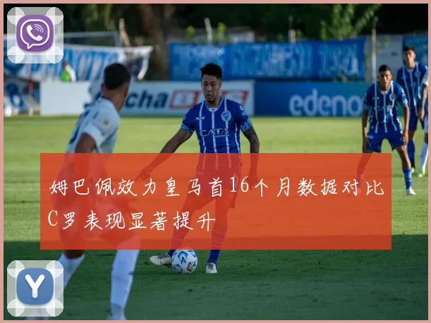 姆巴佩效力皇马首16个月数据对比C罗表现显著提升