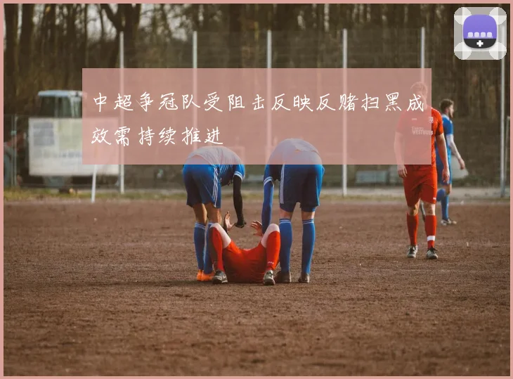 中超争冠队受阻击反映反赌扫黑成效需持续推进