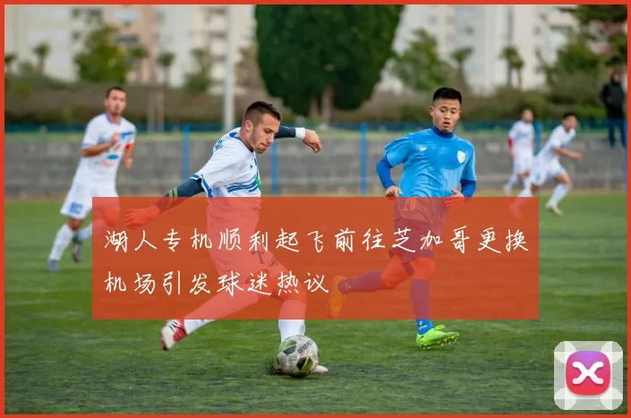 湖人专机顺利起飞前往芝加哥更换机场引发球迷热议